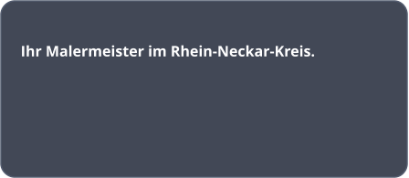 Ihr Malermeister im Rhein-Neckar-Kreis.